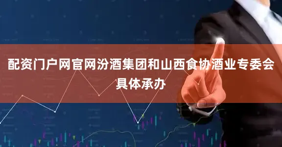配资门户网官网汾酒集团和山西食协酒业专委会具体承办