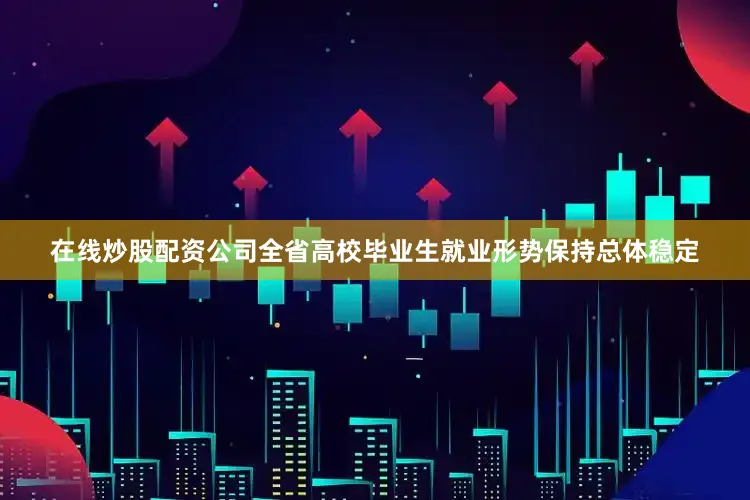 在线炒股配资公司全省高校毕业生就业形势保持总体稳定