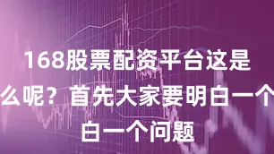 168股票配资平台这是为什么呢？首先大家要明白一个问题