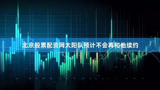 北京股票配资网太阳队预计不会再和他续约