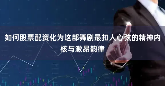 如何股票配资化为这部舞剧最扣人心弦的精神内核与激昂韵律