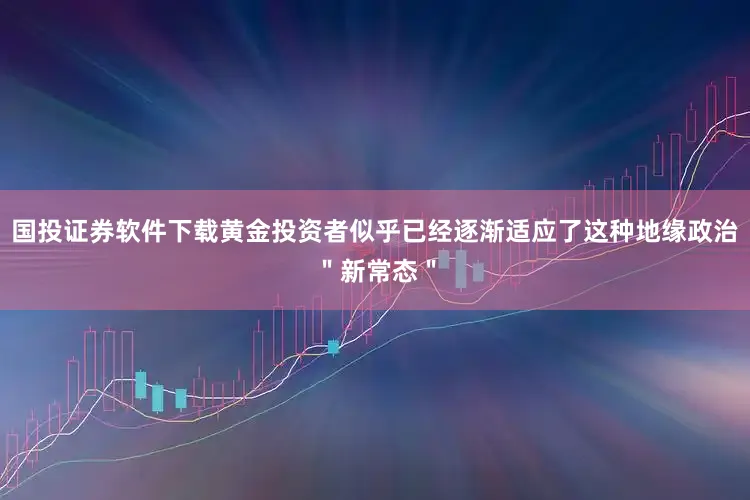 国投证券软件下载黄金投资者似乎已经逐渐适应了这种地缘政治＂新常态＂