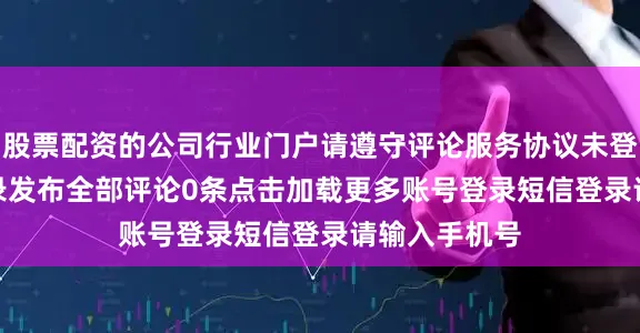 股票配资的公司行业门户请遵守评论服务协议未登录0/200登录发布全部评论0条点击加载更多账号登录短信登录请输入手机号