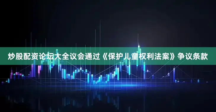 炒股配资论坛大全议会通过《保护儿童权利法案》争议条款