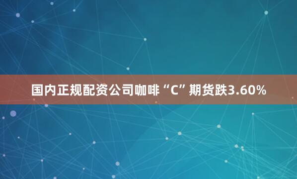 国内正规配资公司咖啡“C”期货跌3.60%
