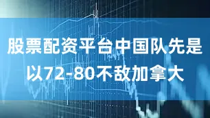 股票配资平台中国队先是以72-80不敌加拿大