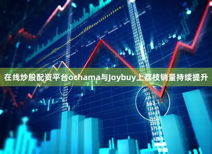 在线炒股配资平台ochama与Joybuy上荔枝销量持续提升