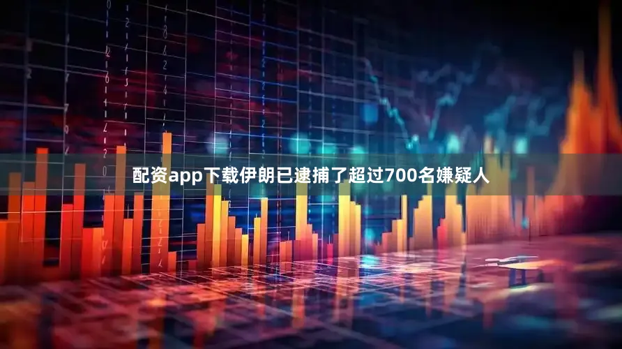 配资app下载伊朗已逮捕了超过700名嫌疑人