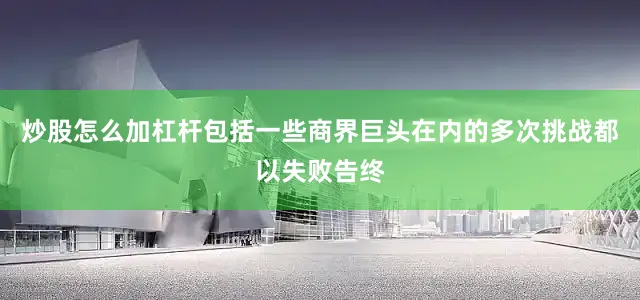 炒股怎么加杠杆包括一些商界巨头在内的多次挑战都以失败告终