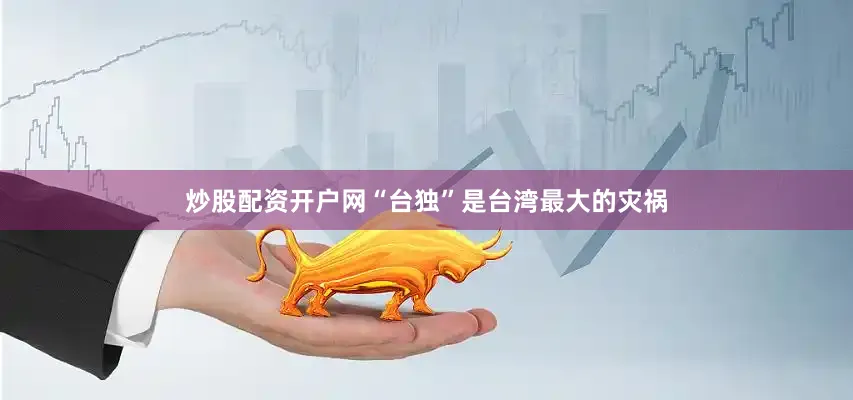 炒股配资开户网“台独”是台湾最大的灾祸