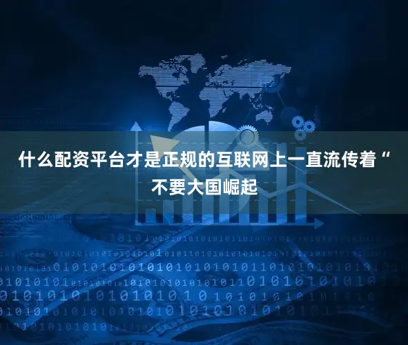 什么配资平台才是正规的互联网上一直流传着“不要大国崛起
