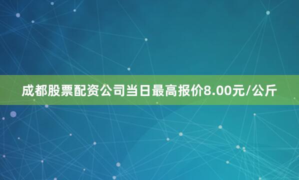 成都股票配资公司当日最高报价8.00元/公斤