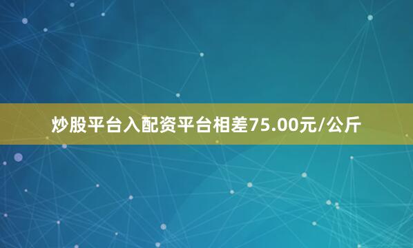 炒股平台入配资平台相差75.00元/公斤