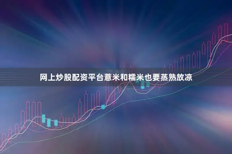 网上炒股配资平台薏米和糯米也要蒸熟放凉