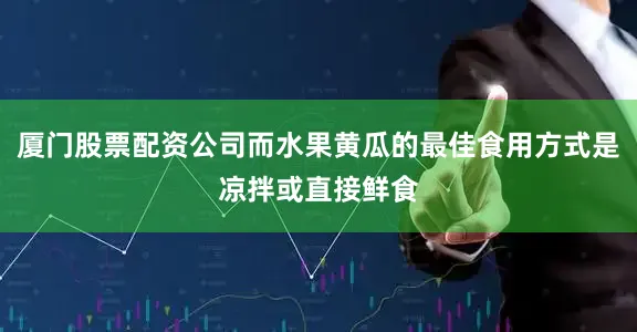 厦门股票配资公司而水果黄瓜的最佳食用方式是凉拌或直接鲜食