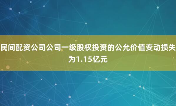 民间配资公司公司一级股权投资的公允价值变动损失为1.15亿元
