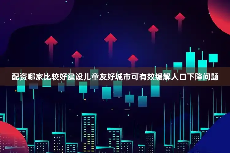 配资哪家比较好建设儿童友好城市可有效缓解人口下降问题