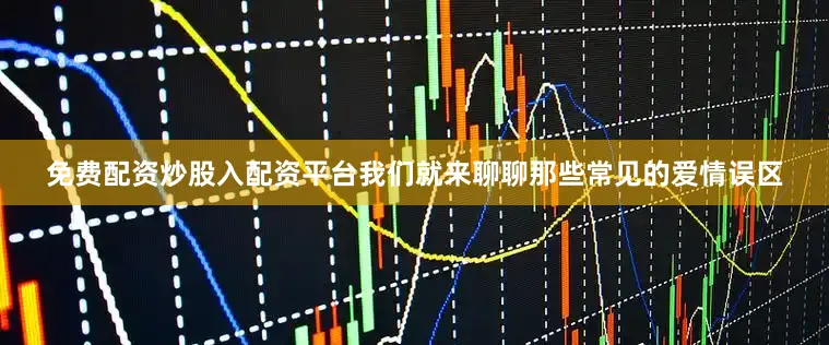 免费配资炒股入配资平台我们就来聊聊那些常见的爱情误区