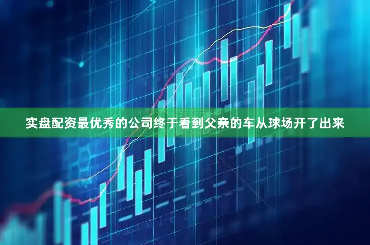 实盘配资最优秀的公司终于看到父亲的车从球场开了出来