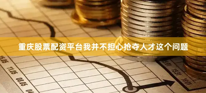 重庆股票配资平台我并不担心抢夺人才这个问题