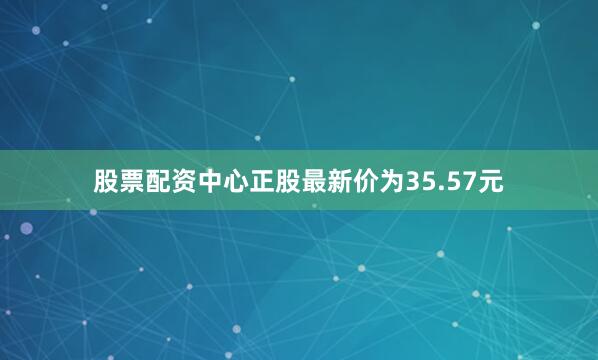 股票配资中心正股最新价为35.57元