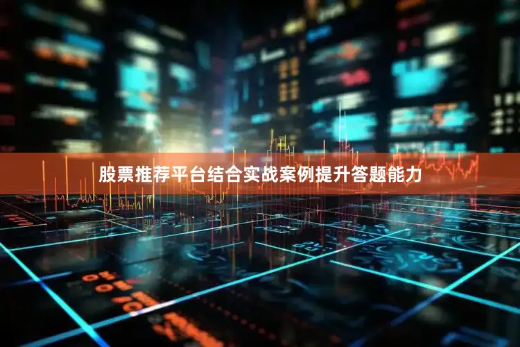 股票推荐平台结合实战案例提升答题能力