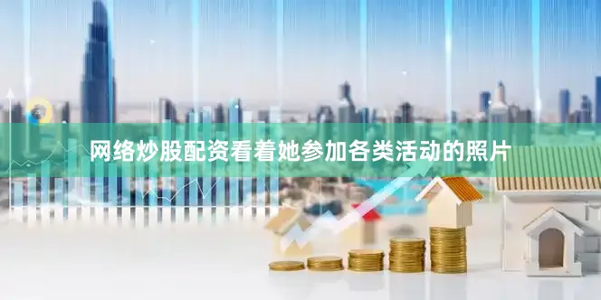 网络炒股配资看着她参加各类活动的照片