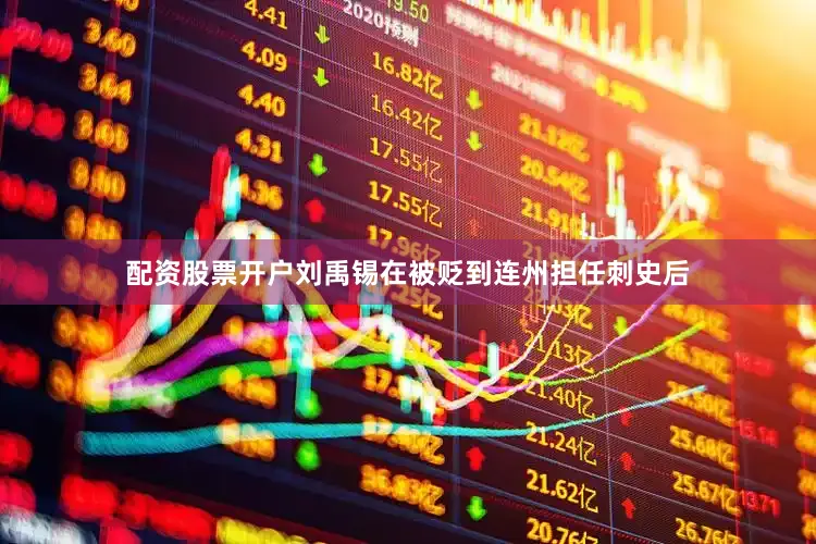 配资股票开户刘禹锡在被贬到连州担任刺史后