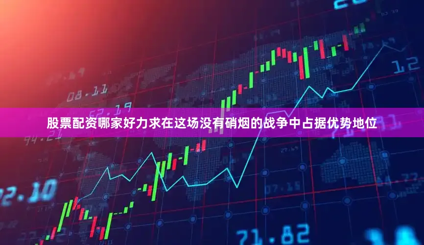 股票配资哪家好力求在这场没有硝烟的战争中占据优势地位