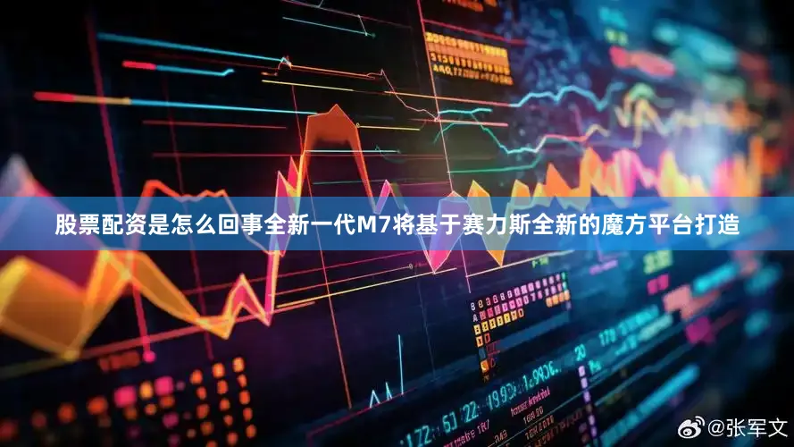 股票配资是怎么回事全新一代M7将基于赛力斯全新的魔方平台打造