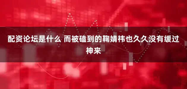 配资论坛是什么 而被磕到的鞠婧祎也久久没有缓过神来