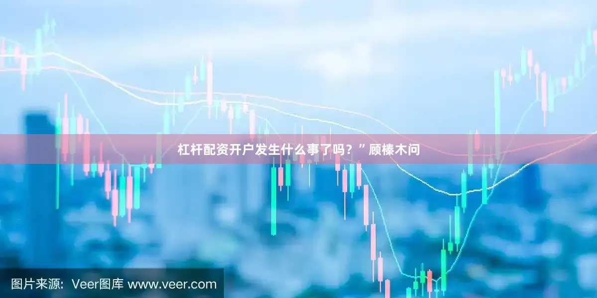 杠杆配资开户发生什么事了吗？”顾榛木问