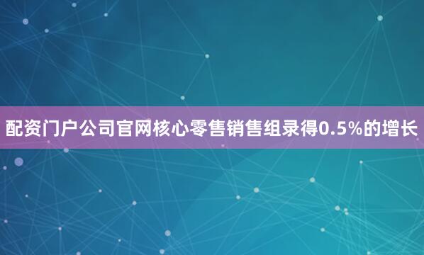 配资门户公司官网核心零售销售组录得0.5%的增长