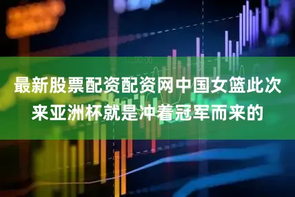 最新股票配资配资网中国女篮此次来亚洲杯就是冲着冠军而来的