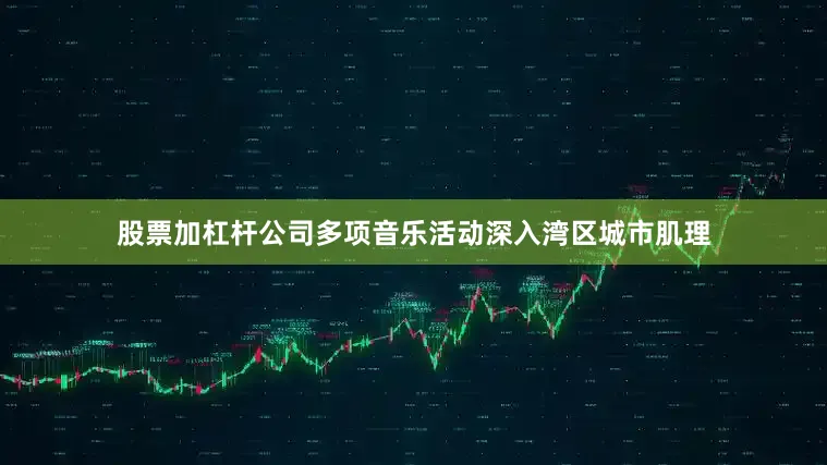 股票加杠杆公司多项音乐活动深入湾区城市肌理