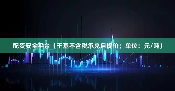 配资安全平台（干基不含税承兑自提价；单位：元/吨）
