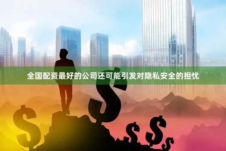 全国配资最好的公司还可能引发对隐私安全的担忧