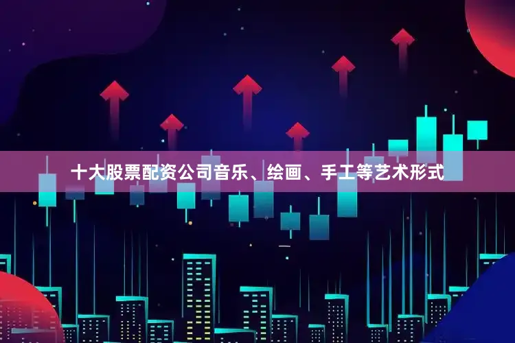 十大股票配资公司音乐、绘画、手工等艺术形式