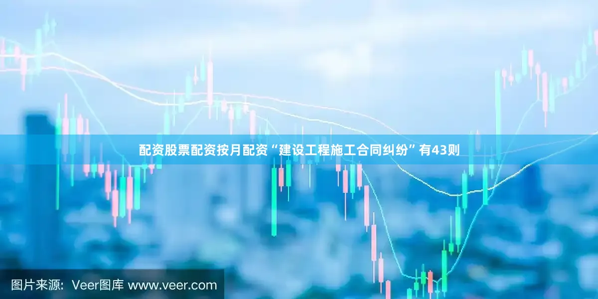 配资股票配资按月配资“建设工程施工合同纠纷”有43则