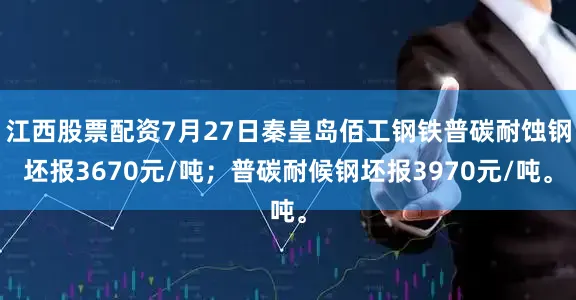 江西股票配资7月27日秦皇岛佰工钢铁普碳耐蚀钢坯报3670元/吨；普碳耐候钢坯报3970元/吨。