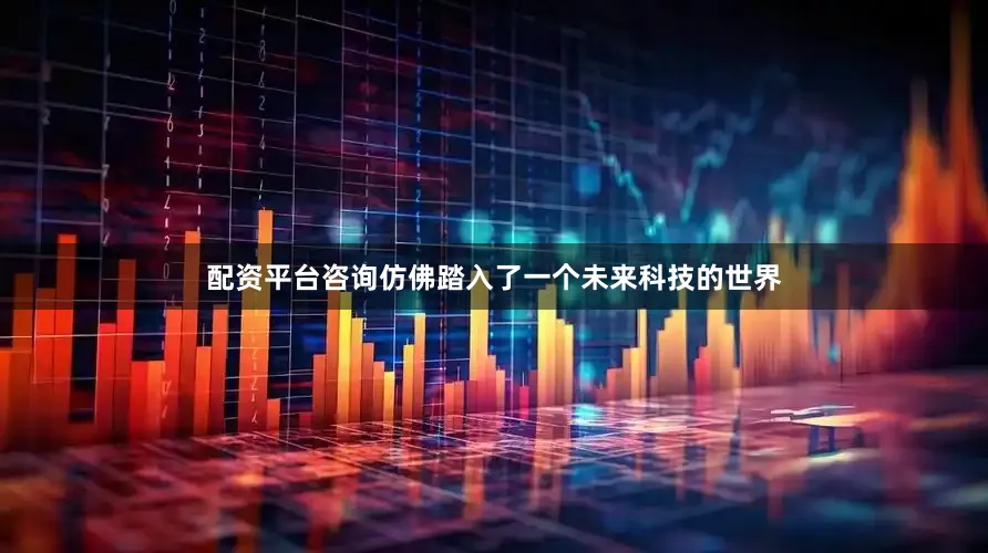 配资平台咨询仿佛踏入了一个未来科技的世界