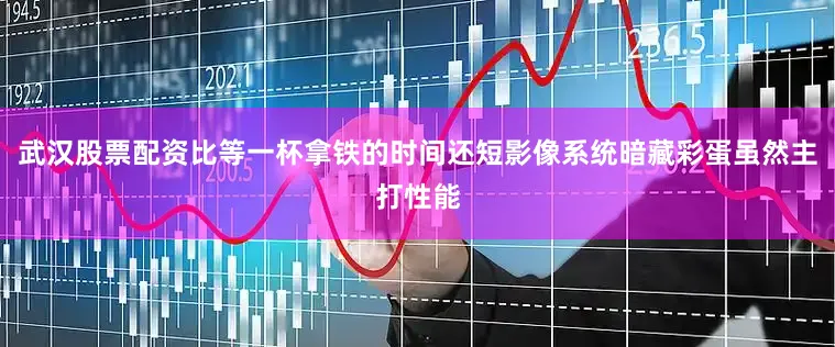武汉股票配资比等一杯拿铁的时间还短影像系统暗藏彩蛋虽然主打性能