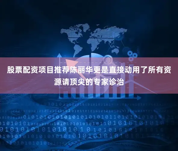 股票配资项目推荐陈丽华更是直接动用了所有资源请顶尖的专家诊治
