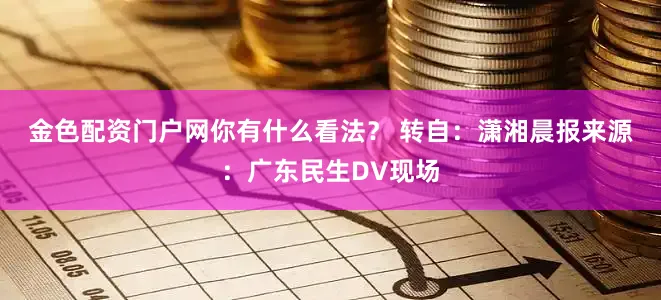 金色配资门户网你有什么看法？ 　　转自：潇湘晨报来源：广东民生DV现场
