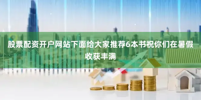 股票配资开户网站下面给大家推荐6本书祝你们在暑假收获丰满