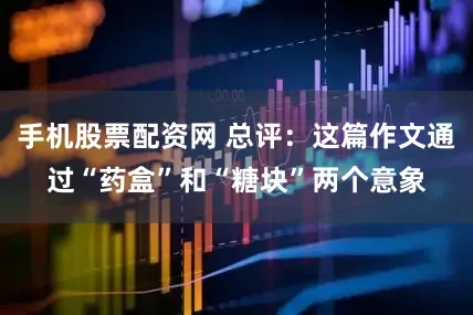 手机股票配资网 总评：这篇作文通过“药盒”和“糖块”两个意象