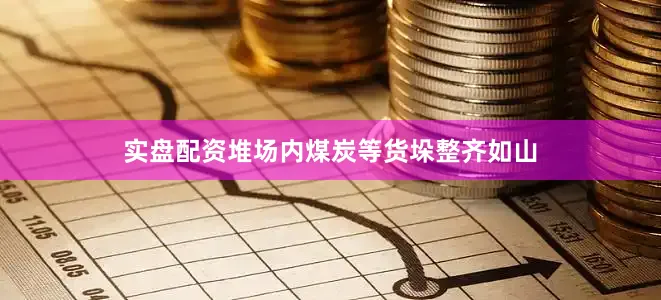 实盘配资堆场内煤炭等货垛整齐如山