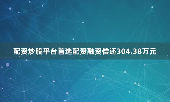 配资炒股平台首选配资融资偿还304.38万元