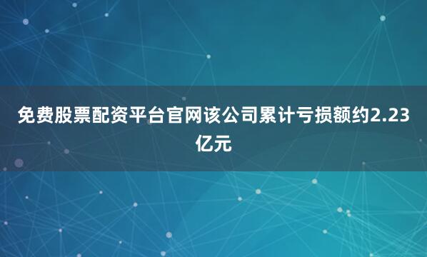 免费股票配资平台官网该公司累计亏损额约2.23亿元