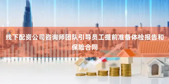 线下配资公司咨询师团队引导员工提前准备体检报告和保险合同